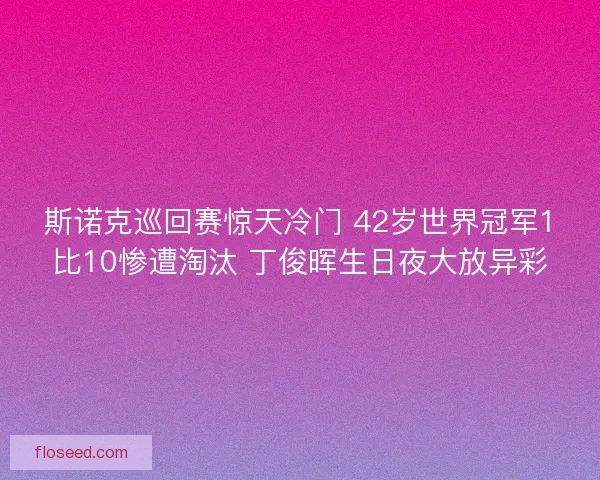 斯诺克巡回赛惊天冷门 42岁世界冠军1比10惨遭淘汰 丁俊晖生日夜大放异彩