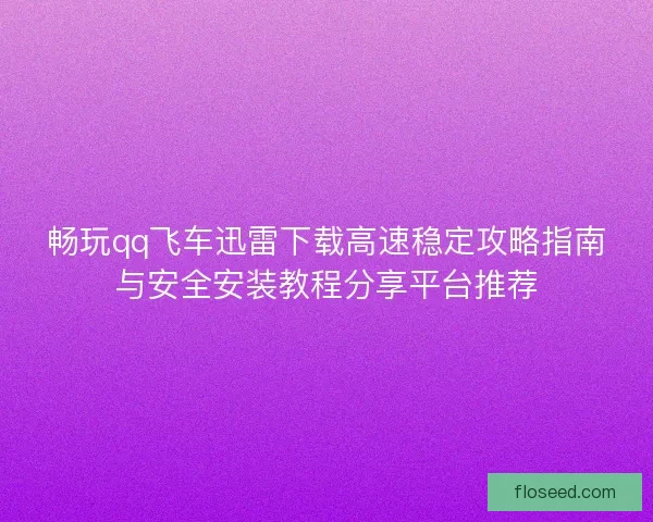 畅玩qq飞车迅雷下载高速稳定攻略指南与安全安装教程分享平台推荐