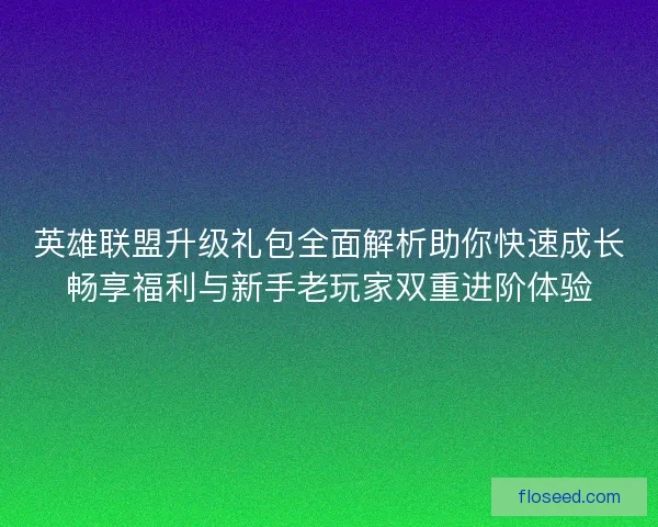 英雄联盟升级礼包全面解析助你快速成长畅享福利与新手老玩家双重进阶体验